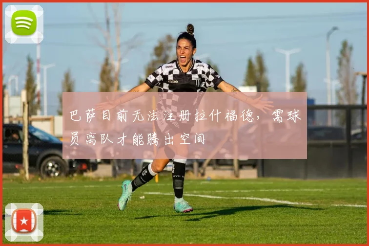 巴萨目前无法注册拉什福德，需球员离队才能腾出空间